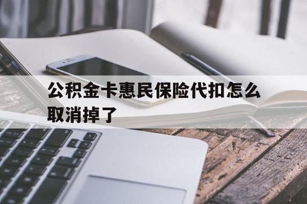 最新公积金卡惠民保险代扣怎么取消掉了方法分析(最方便真实的平阳公积金卡惠民保险代扣怎么取消掉了呢方法)