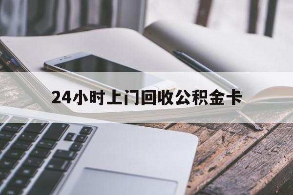 最新24小时上门回收公积金卡方法分析(最方便真实的平阳24小时上门回收公积金卡电话方法)