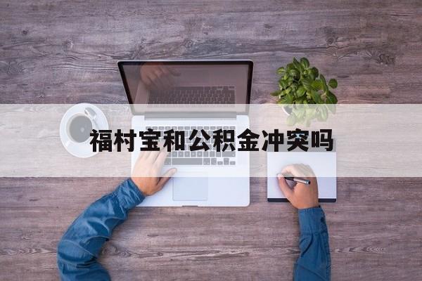 最新福村宝和公积金冲突吗方法分析(最方便真实的平阳福村宝是什么方法)