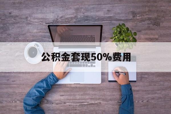 最新公积金套现50%费用方法分析(最方便真实的平阳公积金套现需要什么手续方法)