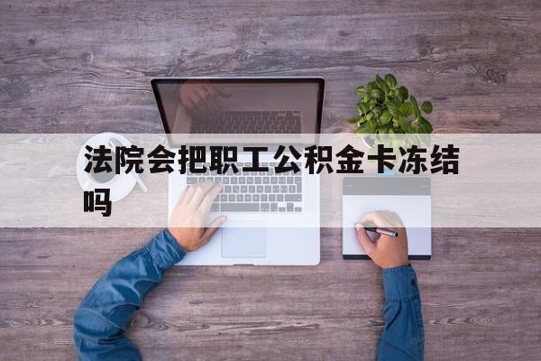 最新法院会把职工公积金卡冻结吗方法分析(最方便真实的平阳法院会执行住房公积金余额吗方法)