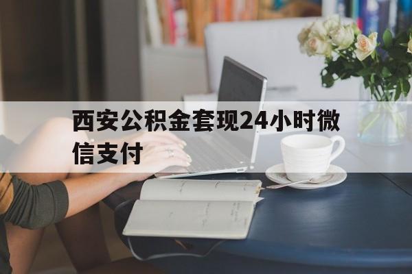 最新西安公积金套现24小时微信支付方法分析(最方便真实的平阳西安公积金套现24小时微信支付有影响吗方法)