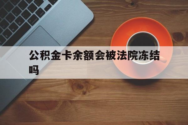 最新公积金卡余额会被法院冻结吗方法分析(最方便真实的平阳住房公积金卡被冻结,钱能入帐户吗方法)