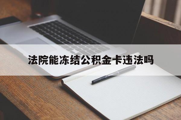 最新法院能冻结公积金卡违法吗方法分析(最方便真实的平阳法院可以冻结住房公积金的钱吗方法)