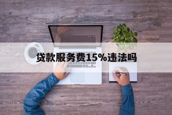 最新贷款服务费15%违法吗方法分析(最方便真实的平阳贷款服务费15个点合法吗方法)