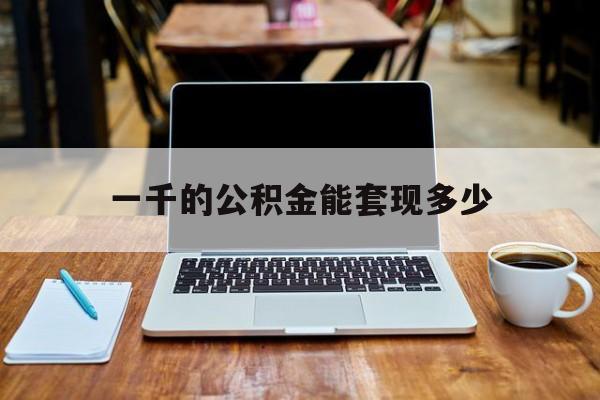 最新一千的公积金能套现多少方法分析(最方便真实的平阳一千的公积金能套现多少利息方法)