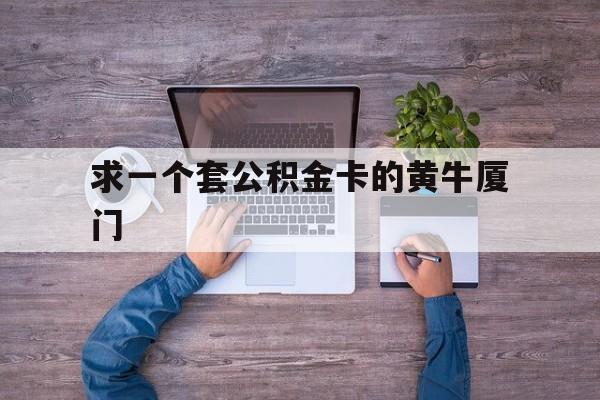 最新求一个套公积金卡的黄牛厦门方法分析(最方便真实的平阳厦门公积金哪里领取方法)