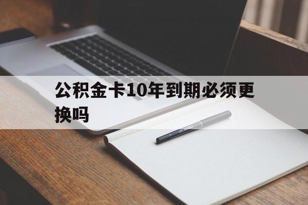 最新公积金卡10年到期必须更换吗方法分析(最方便真实的平阳公积金卡太久没用需要激活吗方法)