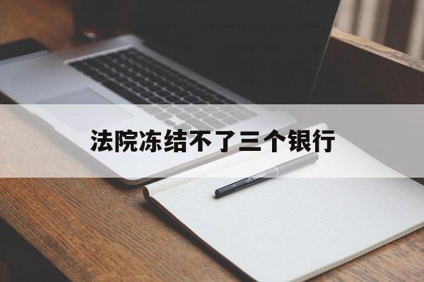 最新法院冻结不了三个银行方法分析(最方便真实的平阳法院冻结不了三个银行是怎么回事?方法)