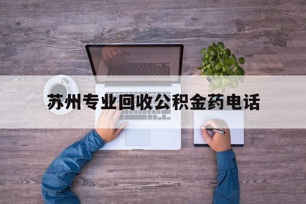 最新苏州专业回收公积金药电话方法分析(最方便真实的平阳苏州公积金热线电话人工服务时间是多少方法)