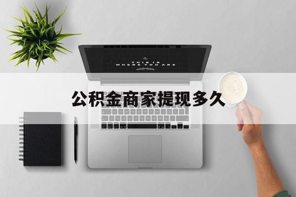 最新公积金商家提现多久方法分析(最方便真实的平阳公积金一般提现多久到账方法)