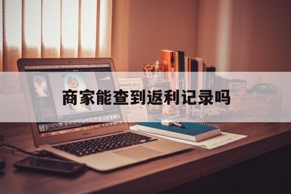 最新商家能查到返利记录吗方法分析(最方便真实的平阳店家知道用没用返利软件吗方法)