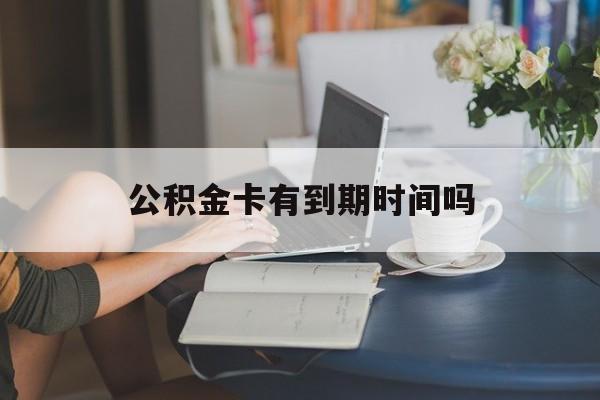 最新公积金卡有到期时间吗方法分析(最方便真实的平阳公积金卡有有效期吗方法)