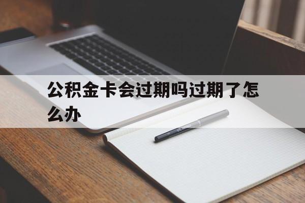最新公积金卡会过期吗过期了怎么办方法分析(最方便真实的平阳公积金卡过期了钱还打得上来不?方法)