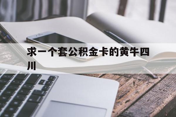 最新求一个套公积金卡的黄牛四川方法分析(最方便真实的平阳四川公积金怎么取出来啊方法)