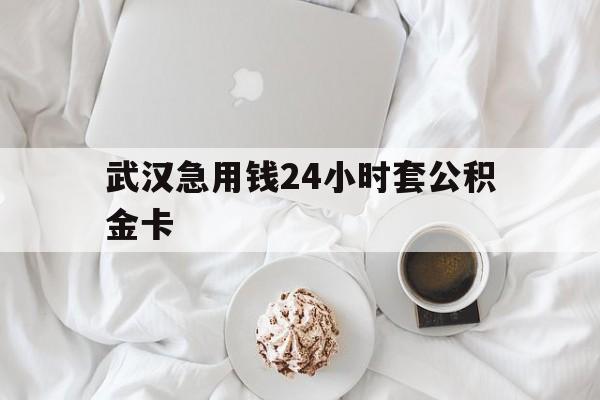 最新武汉急用钱24小时套公积金卡方法分析(最方便真实的平阳武汉住房公积金卡方法)