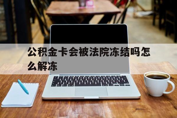 最新公积金卡会被法院冻结吗怎么解冻方法分析(最方便真实的平阳公积金卡会被法院冻结吗怎么解冻呢方法)