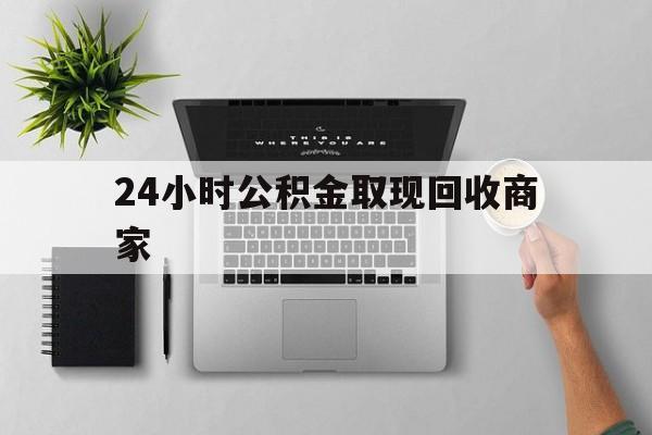 最新24小时公积金取现回收商家方法分析(最方便真实的平阳公积金取现需要多少手续费方法)