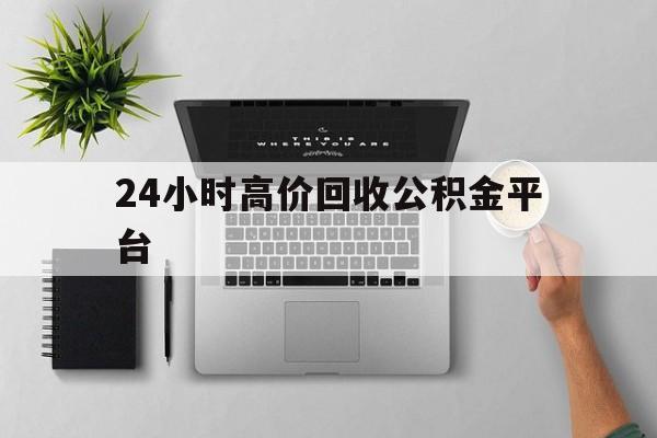 最新24小时高价回收公积金平台方法分析(最方便真实的平阳公积金贷款回收是什么意思方法)