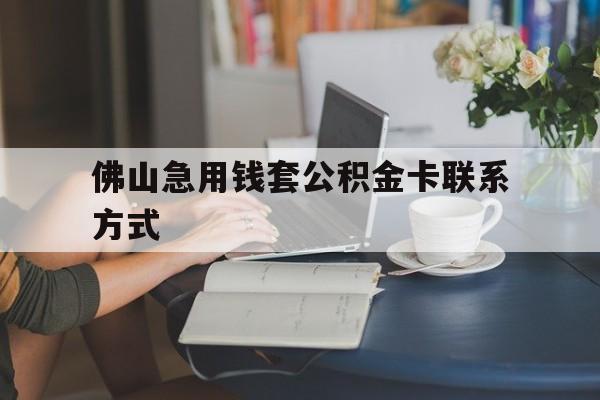 最新佛山急用钱套公积金卡联系方式方法分析(最方便真实的平阳佛山住房公积金怎么取出来方法)