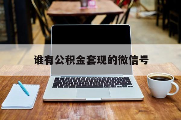 最新谁有公积金套现的微信号方法分析(最方便真实的平阳我有一笔公积金,请问有什么办法套现?方法)