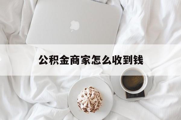 最新公积金商家怎么收到钱方法分析(最方便真实的平阳公积金商家怎么收到钱呢方法)