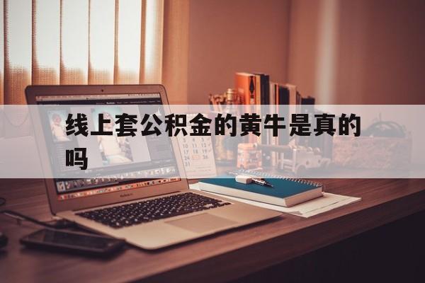 最新线上套公积金的黄牛是真的吗方法分析(最方便真实的平阳线下公积金方法)