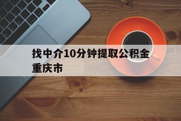 最新找中介10分钟提取公积金重庆市方法分析(最方便真实的平阳重庆公积金代提方法)