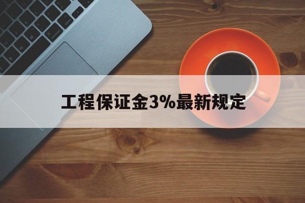 最新工程保证金3%最新规定方法分析(最方便真实的平阳工程保证金一般按什么比例交方法)