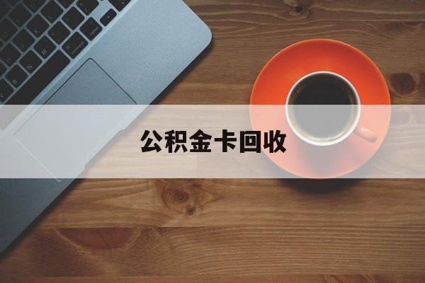最新公积金卡回收方法分析(最方便真实的平阳旧的公积金卡怎么换新的方法)