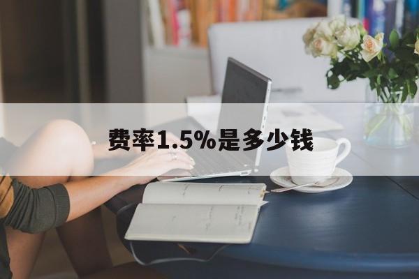 最新费率1.5%是多少钱方法分析(最方便真实的平阳费率136%是多少方法)