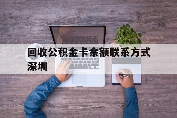 最新回收公积金卡余额联系方式深圳方法分析(最方便真实的平阳深圳住房公积金卡掉了怎么办方法)