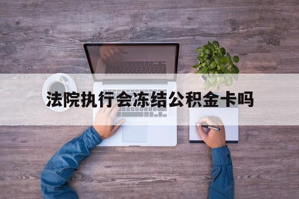 最新法院执行会冻结公积金卡吗方法分析(最方便真实的平阳法院会冻结住房公积金账户吗方法)