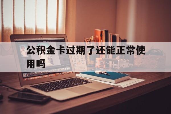 最新公积金卡过期了还能正常使用吗方法分析(最方便真实的平阳公积金卡过期了钱还打得上来不?方法)