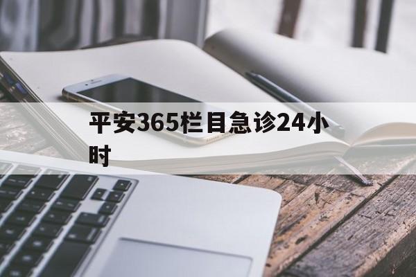 最新平安365栏目急诊24小时方法分析(最方便真实的平阳急诊科24小时免费咨询方法)