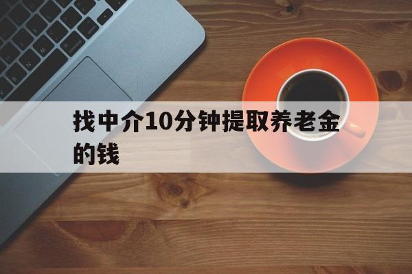 最新找中介10分钟提取养老金的钱方法分析(最方便真实的平阳养老保险中介方法)