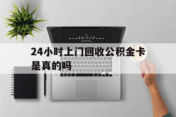 最新24小时上门回收公积金卡是真的吗方法分析(最方便真实的平阳24小时上门回收公积金卡是真的吗安全吗方法)