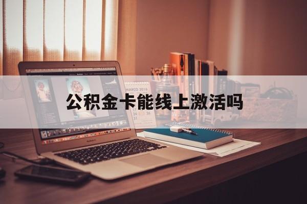 最新公积金卡能线上激活吗方法分析(最方便真实的平阳住房公积金卡可以网上激活吗方法)