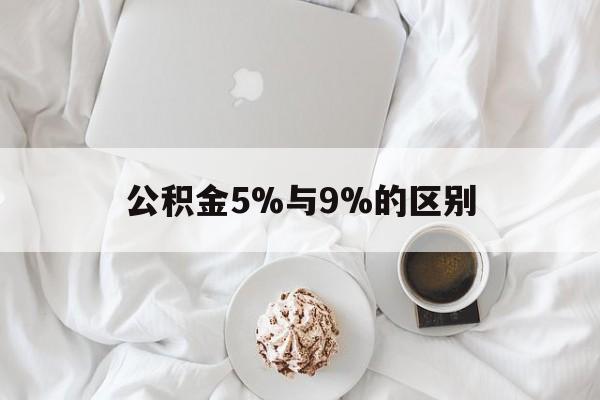 最新公积金5%与9%的区别方法分析(最方便真实的平阳公积金5%和12%有什么区别方法)
